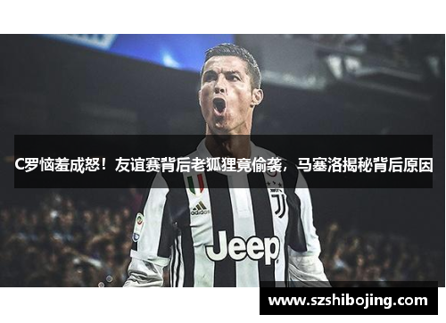 C罗恼羞成怒！友谊赛背后老狐狸竟偷袭，马塞洛揭秘背后原因